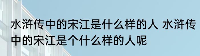 水浒传中的宋江是什么样的人 水浒传中的宋江是个什么样的人呢