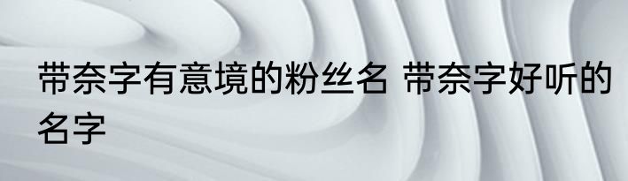 带奈字有意境的粉丝名 带奈字好听的名字
