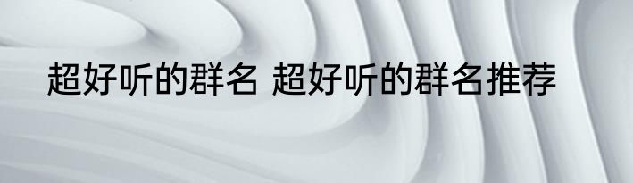 超好听的群名 超好听的群名推荐