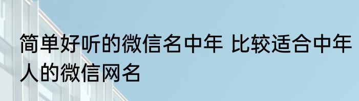 简单好听的微信名中年 比较适合中年人的微信网名
