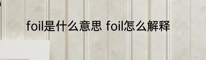 foil是什么意思 foil怎么解释