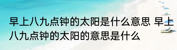 早上八九点钟的太阳是什么意思 早上八九点钟的太阳的意思是什么