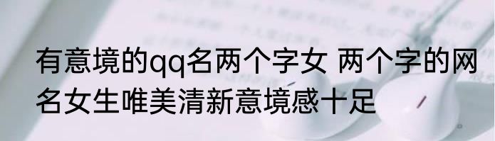 有意境的qq名两个字女 两个字的网名女生唯美清新意境感十足
