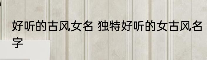 好听的古风女名 独特好听的女古风名字