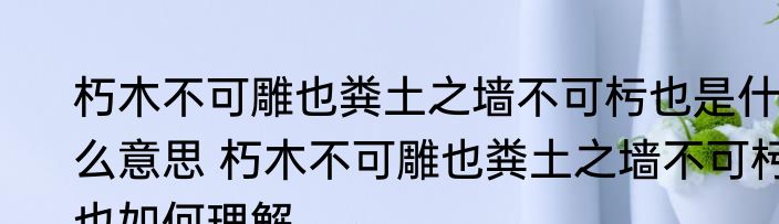 朽木不可雕也粪土之墙不可杇也是什么意思 朽木不可雕也粪土之墙不可杇也如何理解