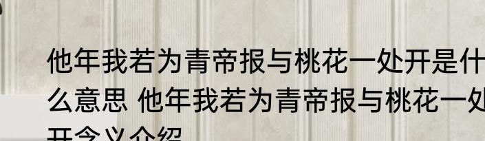 他年我若为青帝报与桃花一处开是什么意思 他年我若为青帝报与桃花一处开含义介绍