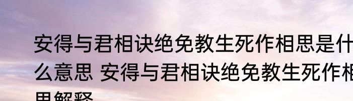 安得与君相诀绝免教生死作相思是什么意思 安得与君相诀绝免教生死作相思解释