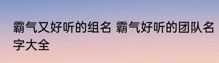霸气又好听的组名 霸气好听的团队名字大全
