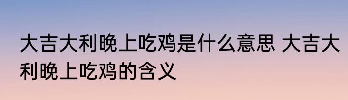 大吉大利晚上吃鸡是什么意思 大吉大利晚上吃鸡的含义