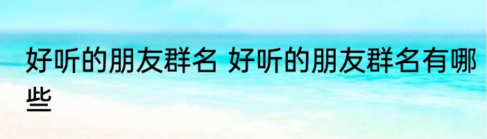 好听的朋友群名 好听的朋友群名有哪些
