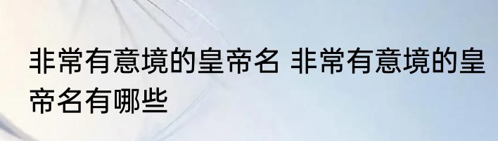 非常有意境的皇帝名 非常有意境的皇帝名有哪些