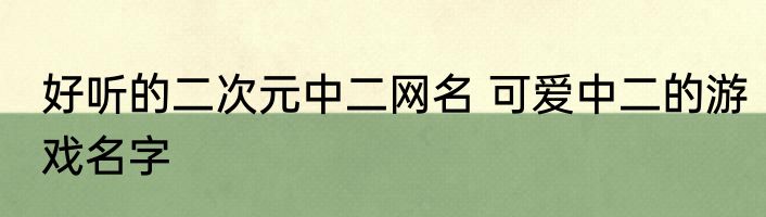 好听的二次元中二网名 可爱中二的游戏名字