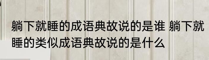 躺下就睡的成语典故说的是谁 躺下就睡的类似成语典故说的是什么