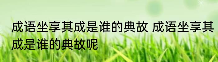 成语坐享其成是谁的典故 成语坐享其成是谁的典故呢