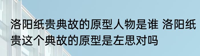 洛阳纸贵典故的原型人物是谁 洛阳纸贵这个典故的原型是左思对吗
