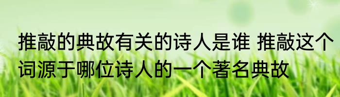 推敲的典故有关的诗人是谁 推敲这个词源于哪位诗人的一个著名典故