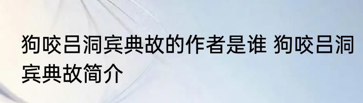 狗咬吕洞宾典故的作者是谁 狗咬吕洞宾典故简介