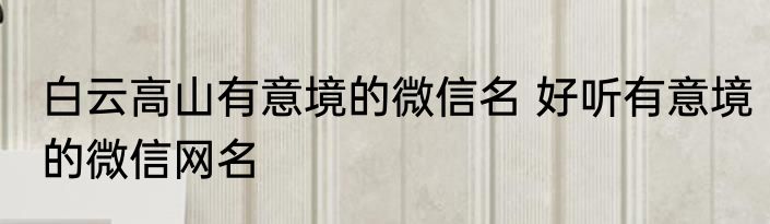 白云高山有意境的微信名 好听有意境的微信网名