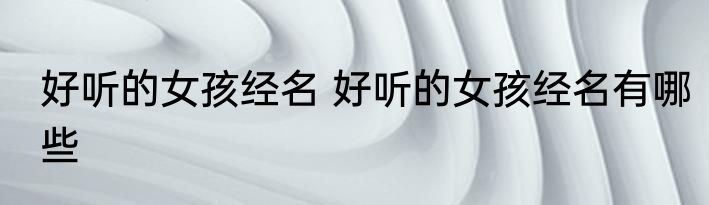 好听的女孩经名 好听的女孩经名有哪些