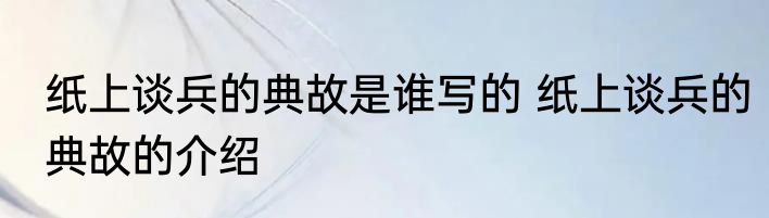 纸上谈兵的典故是谁写的 纸上谈兵的典故的介绍