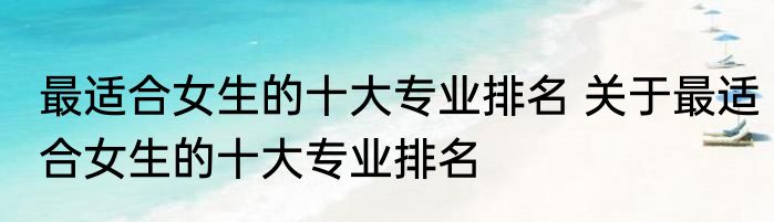 最适合女生的十大专业排名 关于最适合女生的十大专业排名
