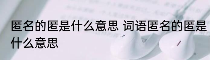 匿名的匿是什么意思 词语匿名的匿是什么意思