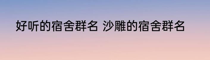 好听的宿舍群名 沙雕的宿舍群名