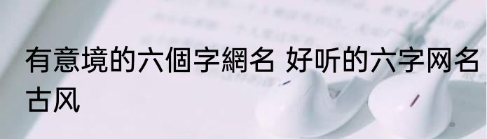 有意境的六個字網名 好听的六字网名古风