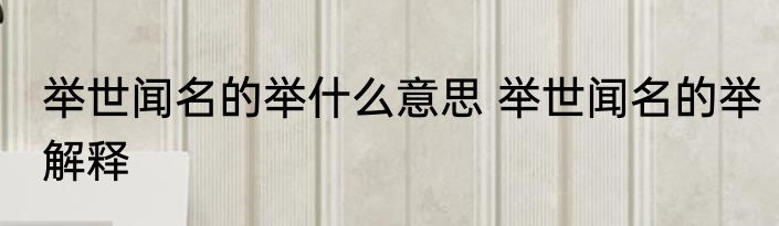 举世闻名的举什么意思 举世闻名的举解释