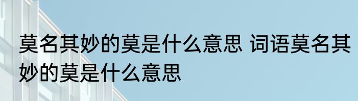 莫名其妙的莫是什么意思 词语莫名其妙的莫是什么意思