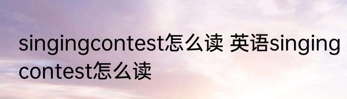 singingcontest怎么读 英语singingcontest怎么读