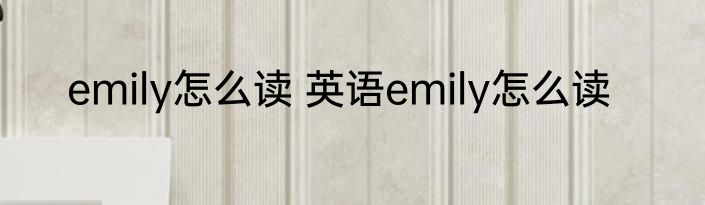 emily怎么读 英语emily怎么读
