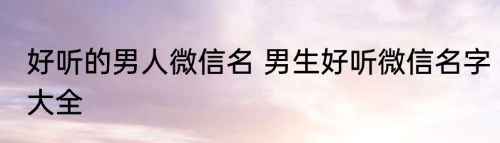 好听的男人微信名 男生好听微信名字大全