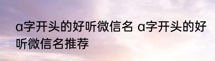 a字开头的好听微信名 a字开头的好听微信名推荐