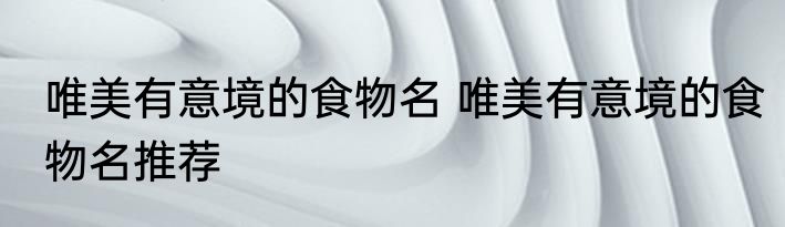 唯美有意境的食物名 唯美有意境的食物名推荐