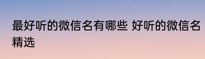 最好听的微信名有哪些 好听的微信名精选