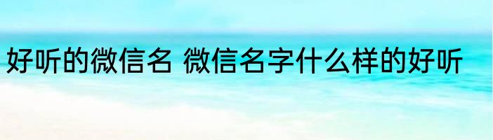 好听的微信名 微信名字什么样的好听