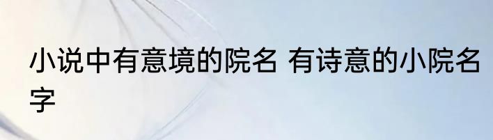 小说中有意境的院名 有诗意的小院名字
