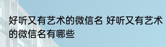 好听又有艺术的微信名 好听又有艺术的微信名有哪些