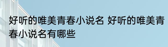好听的唯美青春小说名 好听的唯美青春小说名有哪些