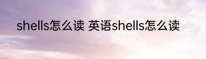 shells怎么读 英语shells怎么读