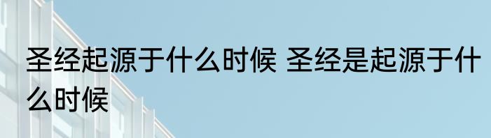 圣经起源于什么时候 圣经是起源于什么时候