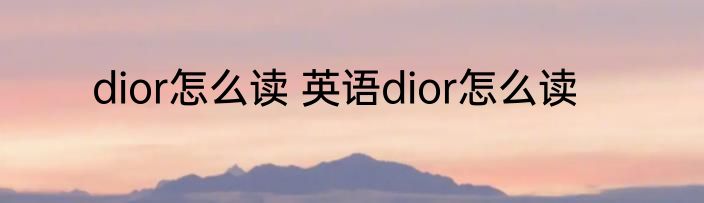 dior怎么读 英语dior怎么读