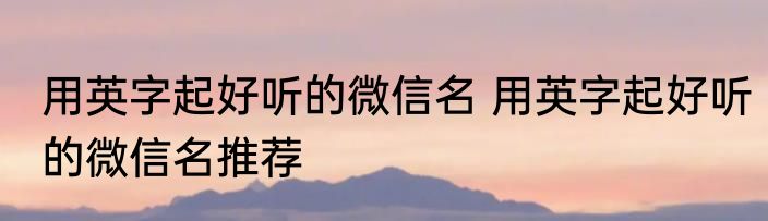 用英字起好听的微信名 用英字起好听的微信名推荐