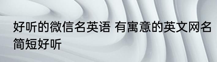 好听的微信名英语 有寓意的英文网名简短好听