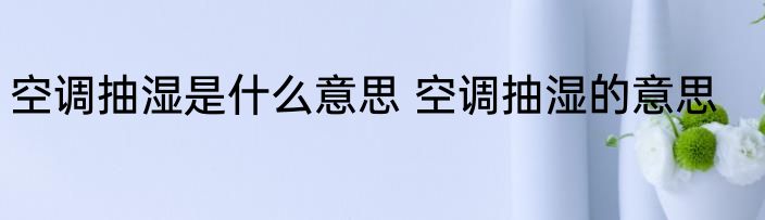 空调抽湿是什么意思 空调抽湿的意思