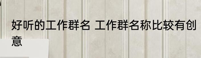 好听的工作群名 工作群名称比较有创意