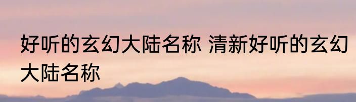 好听的玄幻大陆名称 清新好听的玄幻大陆名称