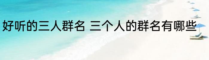 好听的三人群名 三个人的群名有哪些