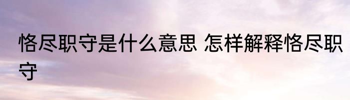 恪尽职守是什么意思 怎样解释恪尽职守